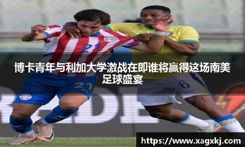 博卡青年与利加大学激战在即谁将赢得这场南美足球盛宴