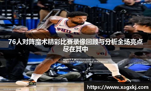 76人对阵魔术精彩比赛录像回顾与分析全场亮点尽在其中