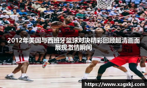 2012年美国与西班牙篮球对决精彩回顾超清画面展现激情瞬间