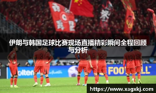 伊朗与韩国足球比赛现场直播精彩瞬间全程回顾与分析