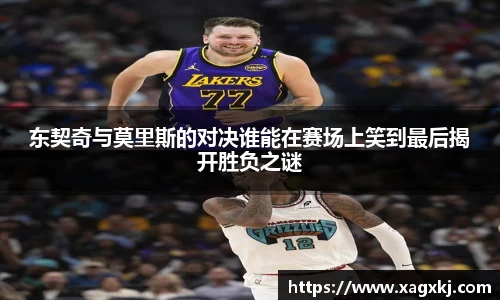 东契奇与莫里斯的对决谁能在赛场上笑到最后揭开胜负之谜