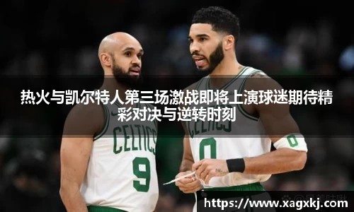 热火与凯尔特人第三场激战即将上演球迷期待精彩对决与逆转时刻