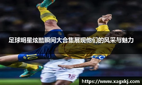 足球明星炫酷瞬间大合集展现他们的风采与魅力